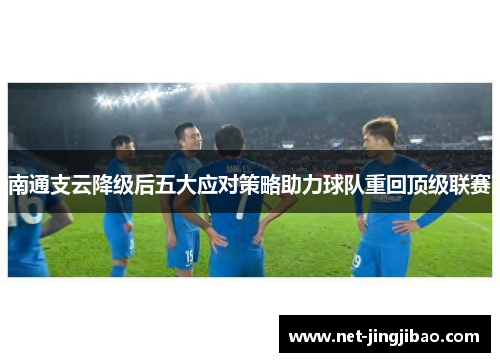 南通支云降级后五大应对策略助力球队重回顶级联赛