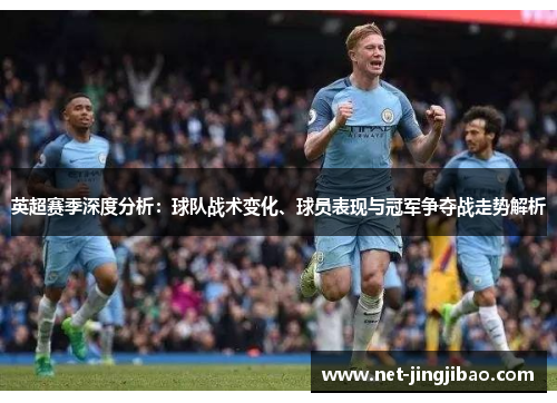 英超赛季深度分析：球队战术变化、球员表现与冠军争夺战走势解析