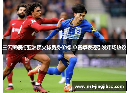 三笘薰领衔亚洲顶尖球员身价榜 单赛季表现引发市场热议