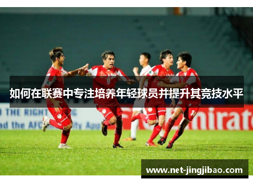 如何在联赛中专注培养年轻球员并提升其竞技水平