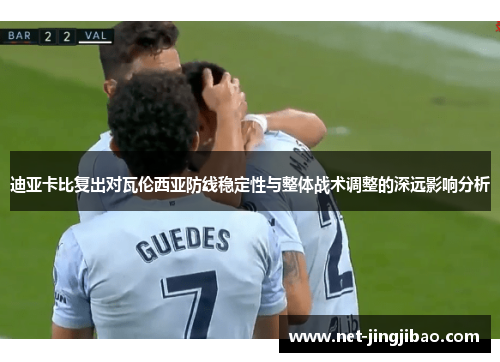 迪亚卡比复出对瓦伦西亚防线稳定性与整体战术调整的深远影响分析