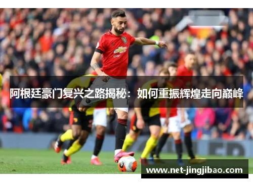 阿根廷豪门复兴之路揭秘：如何重振辉煌走向巅峰