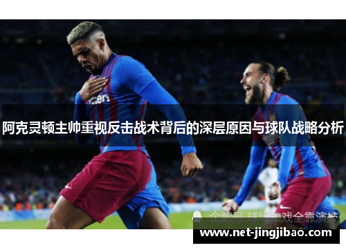 阿克灵顿主帅重视反击战术背后的深层原因与球队战略分析
