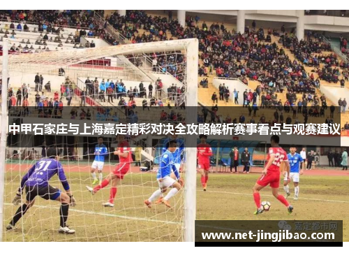 中甲石家庄与上海嘉定精彩对决全攻略解析赛事看点与观赛建议