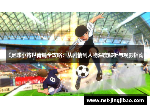 《足球小将世青篇全攻略：从剧情到人物深度解析与观影指南》