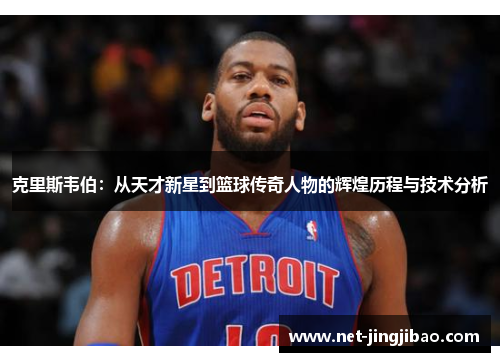 克里斯韦伯：从天才新星到篮球传奇人物的辉煌历程与技术分析