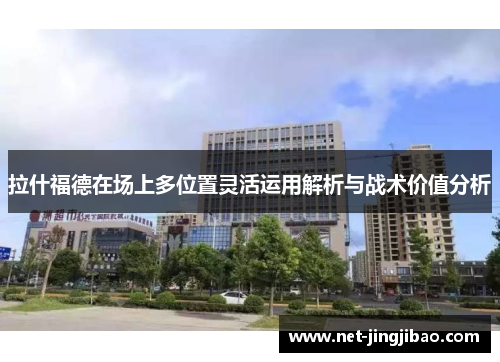 拉什福德在场上多位置灵活运用解析与战术价值分析
